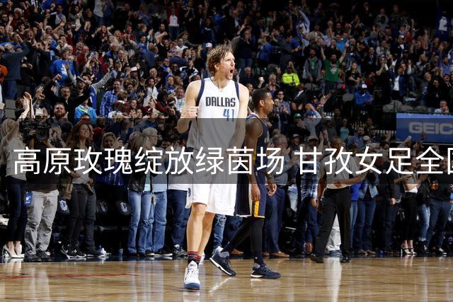 高原玫瑰绽放绿茵场 甘孜女足全国赛场初露锋芒
